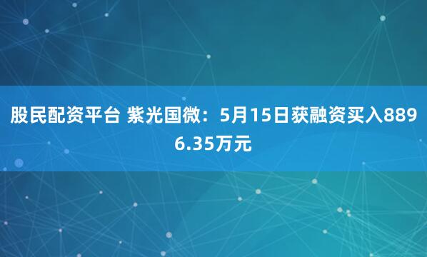 股民配资平台 紫光国微：5月15日获融资买入8896.35万元
