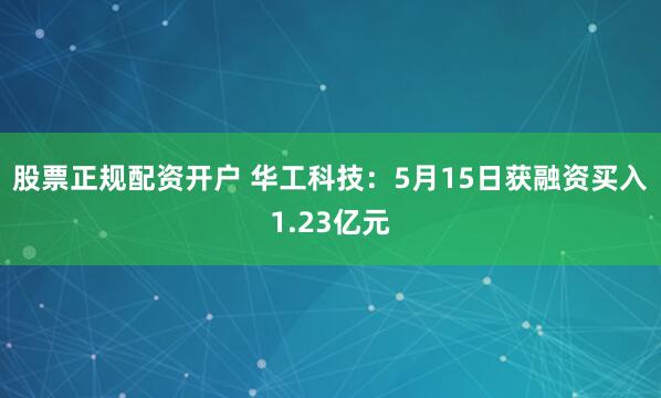 股票正规配资开户 华工科技：5月15日获融资买入1.23亿元