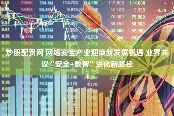 炒股配资网 网络安全产业迎焕新发展机遇 业界共议“安全+数智”进化新路径