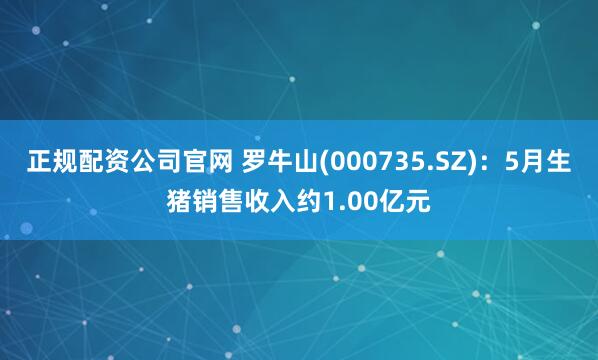正规配资公司官网 罗牛山(000735.SZ)：5月生猪销售收入约1.00亿元