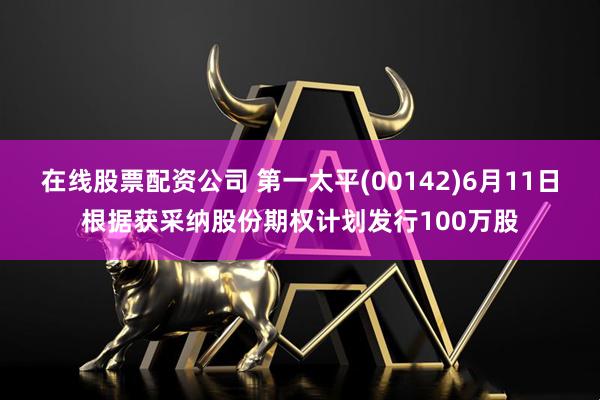 在线股票配资公司 第一太平(00142)6月11日根据获采纳股份期权计划发行100万股