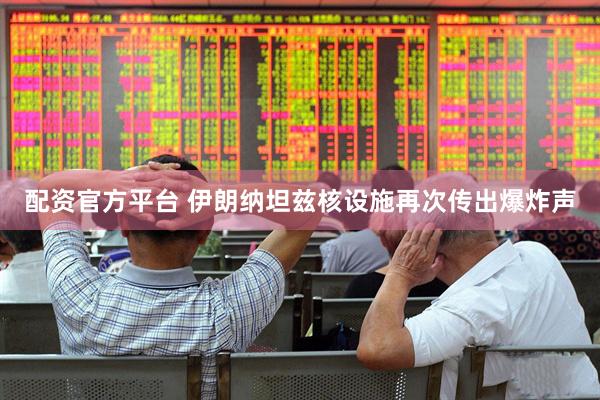 配资官方平台 伊朗纳坦兹核设施再次传出爆炸声