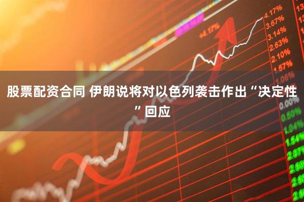 股票配资合同 伊朗说将对以色列袭击作出“决定性”回应
