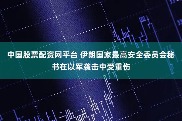 中国股票配资网平台 伊朗国家最高安全委员会秘书在以军袭击中受重伤