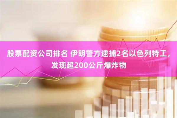 股票配资公司排名 伊朗警方逮捕2名以色列特工，发现超200公斤爆炸物