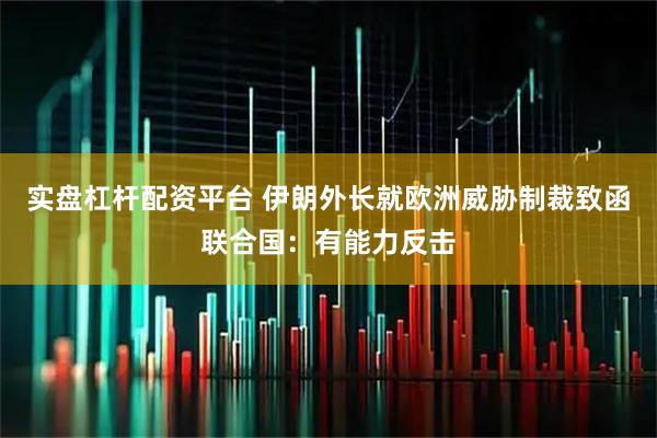 实盘杠杆配资平台 伊朗外长就欧洲威胁制裁致函联合国：有能力反击