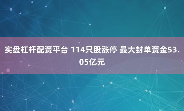 实盘杠杆配资平台 114只股涨停 最大封单资金53.05亿元