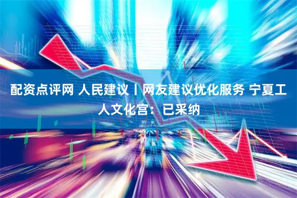 配资点评网 人民建议丨网友建议优化服务 宁夏工人文化宫：已采纳