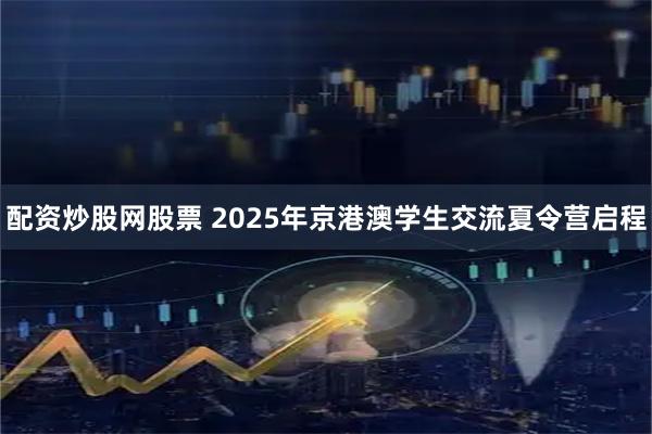 配资炒股网股票 2025年京港澳学生交流夏令营启程