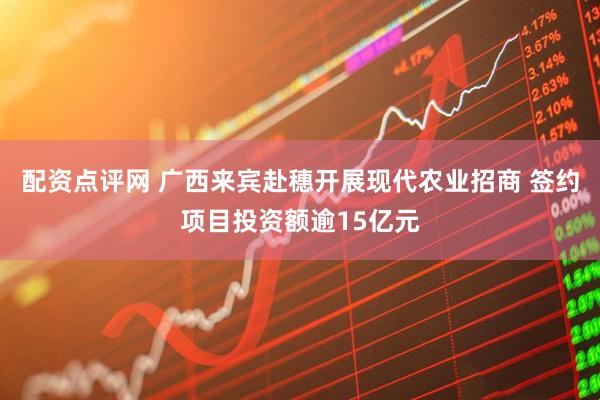 配资点评网 广西来宾赴穗开展现代农业招商 签约项目投资额逾15亿元