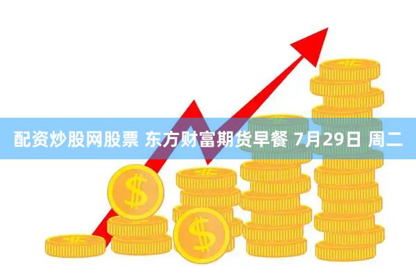 配资炒股网股票 东方财富期货早餐 7月29日 周二