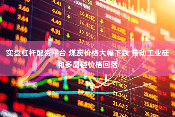 实盘杠杆配资平台 煤炭价格大幅下跌 带动工业硅和多晶硅价格回落