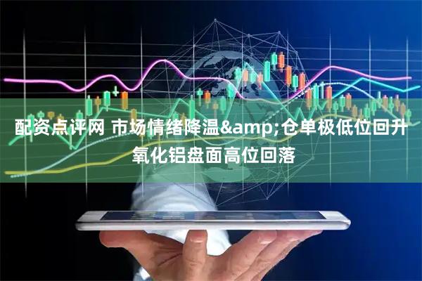 配资点评网 市场情绪降温&仓单极低位回升 氧化铝盘面高位回落