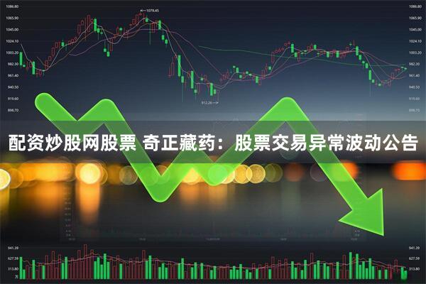 配资炒股网股票 奇正藏药：股票交易异常波动公告