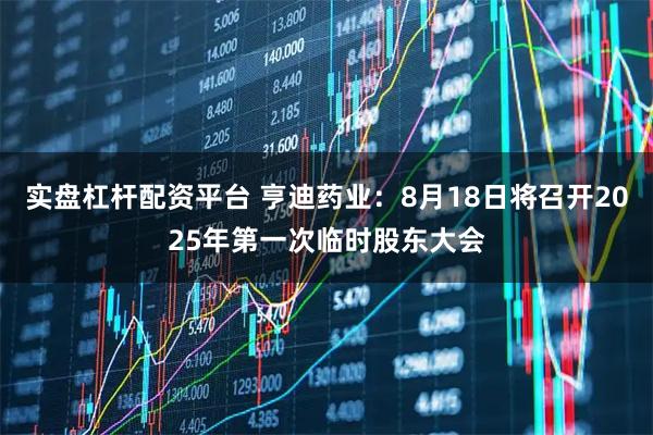 实盘杠杆配资平台 亨迪药业：8月18日将召开2025年第一次临时股东大会