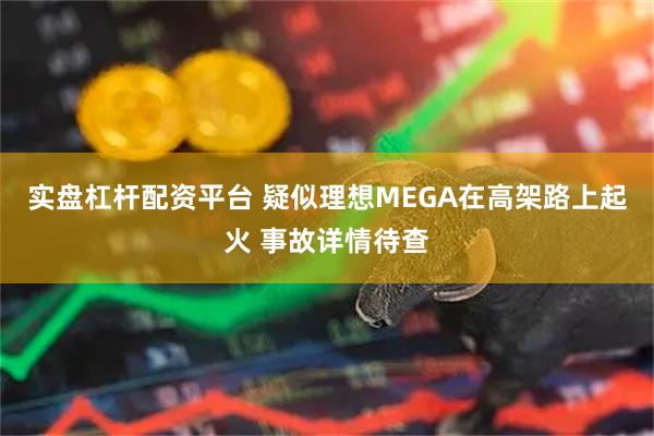 实盘杠杆配资平台 疑似理想MEGA在高架路上起火 事故详情待查