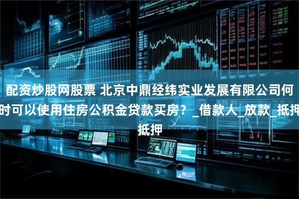 配资炒股网股票 北京中鼎经纬实业发展有限公司何时可以使用住房公积金贷款买房？_借款人_放款_抵押