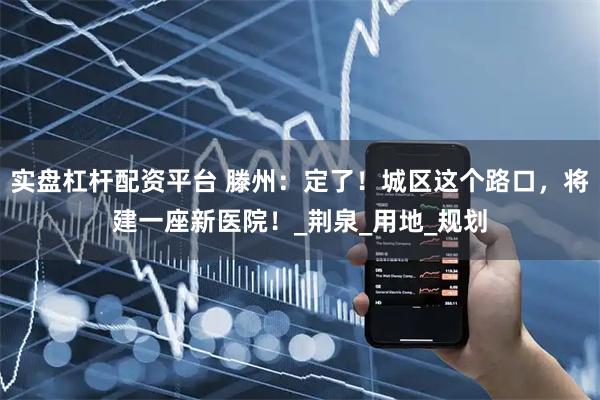 实盘杠杆配资平台 滕州：定了！城区这个路口，将建一座新医院！_荆泉_用地_规划
