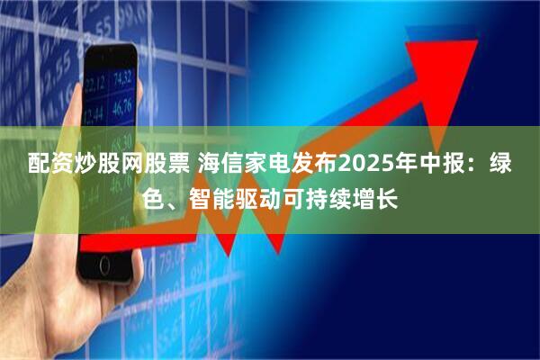 配资炒股网股票 海信家电发布2025年中报：绿色、智能驱动可持续增长