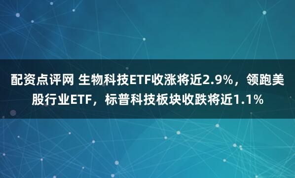 配资点评网 生物科技ETF收涨将近2.9%，领跑美股行业ETF，标普科技板块收跌将近1.1%