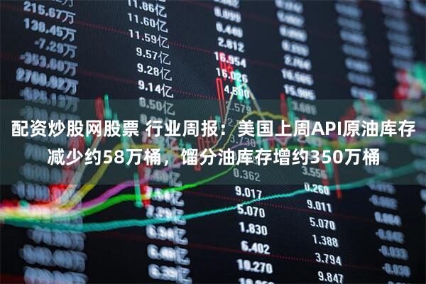 配资炒股网股票 行业周报：美国上周API原油库存减少约58万桶，馏分油库存增约350万桶