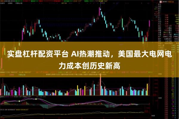 实盘杠杆配资平台 AI热潮推动，美国最大电网电力成本创历史新高