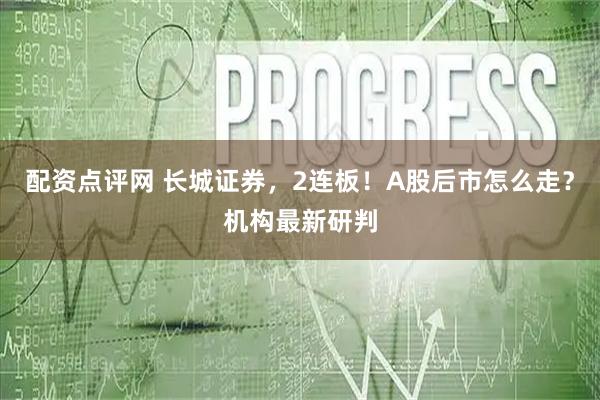 配资点评网 长城证券，2连板！A股后市怎么走？机构最新研判