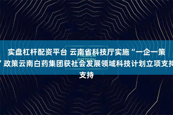 实盘杠杆配资平台 云南省科技厅实施“一企一策”政策云南白药集团获社会发展领域科技计划立项支持