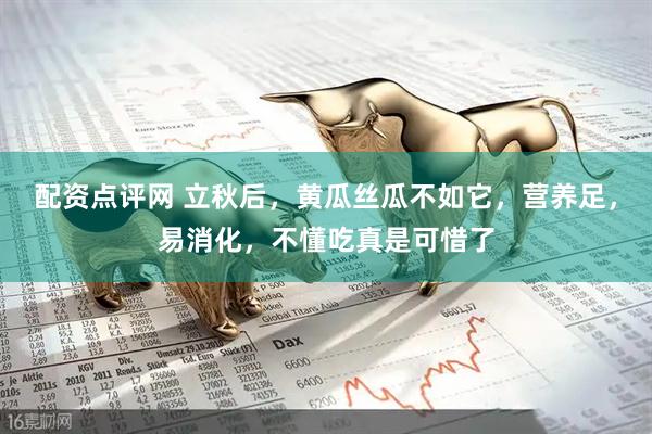 配资点评网 立秋后，黄瓜丝瓜不如它，营养足，易消化，不懂吃真是可惜了