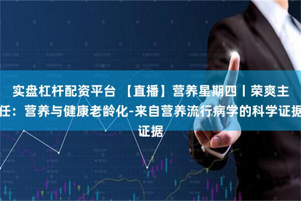 实盘杠杆配资平台 【直播】营养星期四丨荣爽主任：营养与健康老龄化-来自营养流行病学的科学证据
