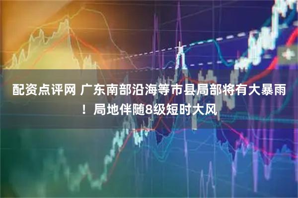 配资点评网 广东南部沿海等市县局部将有大暴雨！局地伴随8级短时大风