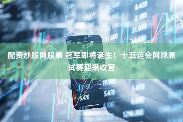 配资炒股网股票 冠军即将诞生！十五运会网球测试赛迎来收官