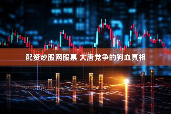 配资炒股网股票 大唐党争的狗血真相