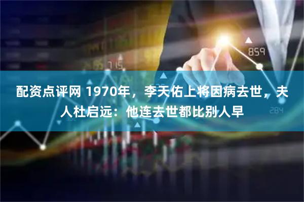 配资点评网 1970年，李天佑上将因病去世，夫人杜启远：他连去世都比别人早