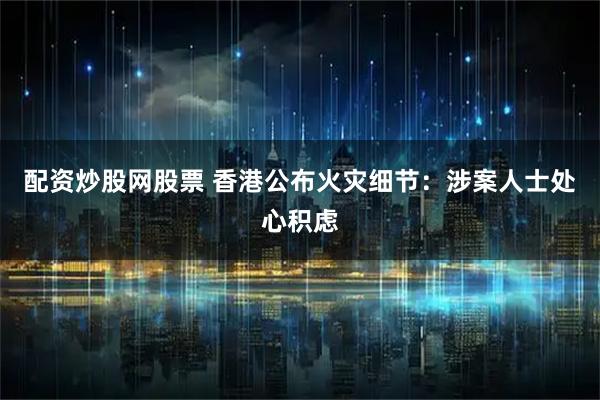 配资炒股网股票 香港公布火灾细节:涉案人士处心积虑