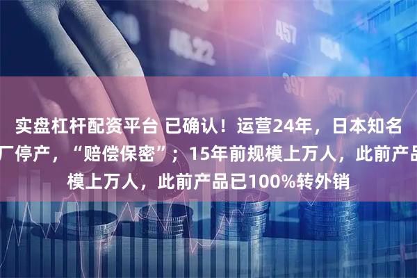 实盘杠杆配资平台 已确认！运营24年，日本知名巨头广东中山工厂停产，“赔偿保密”；15年前规模上万人，此前产品已100%转外销