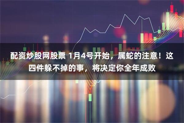 配资炒股网股票 1月4号开始，属蛇的注意！这四件躲不掉的事，将决定你全年成败