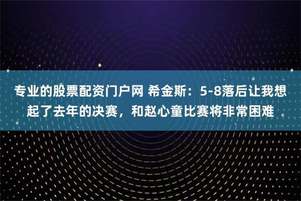 专业的股票配资门户网 希金斯：5-8落后让我想起了去年的决赛，和赵心童比赛将非常困难