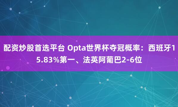 配资炒股首选平台 Opta世界杯夺冠概率：西班牙15.83%第一、法英阿葡巴2-6位